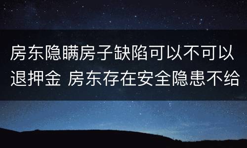 房东隐瞒房子缺陷可以不可以退押金 房东存在安全隐患不给退押金怎么办