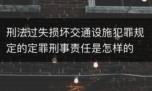 刑法过失损坏交通设施犯罪规定的定罪刑事责任是怎样的