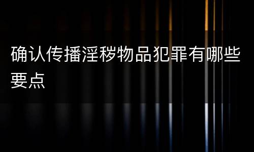 确认传播淫秽物品犯罪有哪些要点