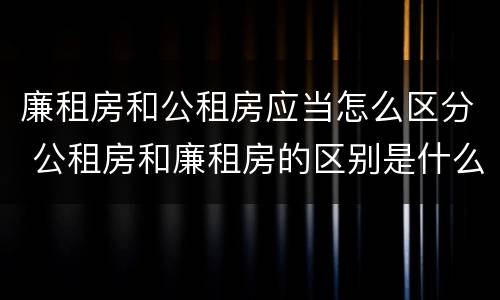 廉租房和公租房应当怎么区分 公租房和廉租房的区别是什么