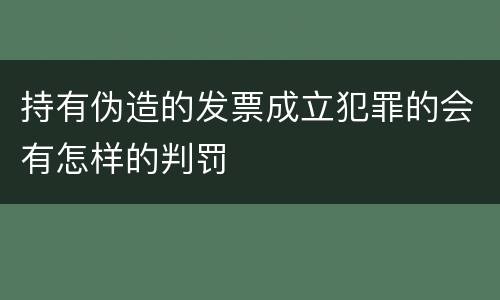 持有伪造的发票成立犯罪的会有怎样的判罚