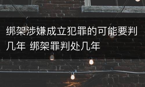 绑架涉嫌成立犯罪的可能要判几年 绑架罪判处几年