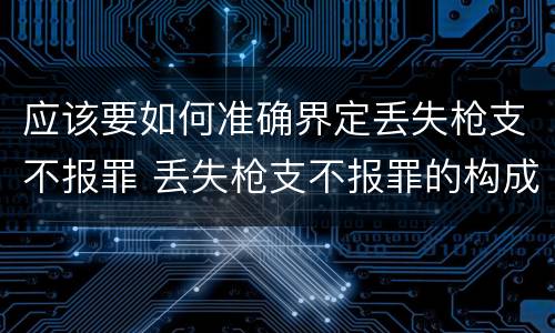 应该要如何准确界定丢失枪支不报罪 丢失枪支不报罪的构成要件