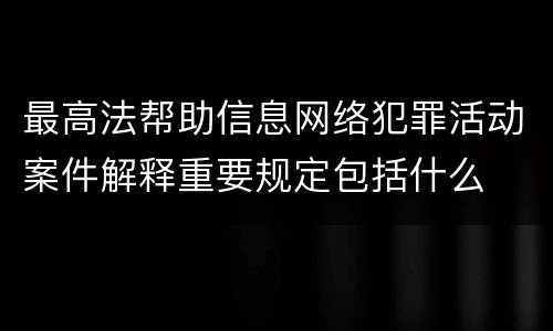 最高法帮助信息网络犯罪活动案件解释重要规定包括什么