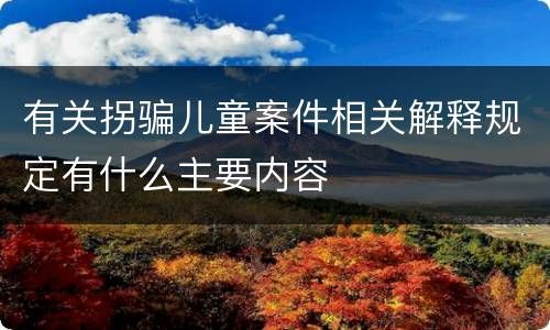有关拐骗儿童案件相关解释规定有什么主要内容
