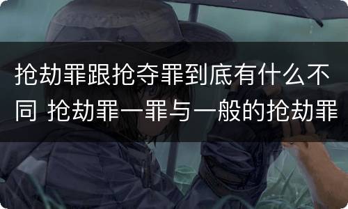 抢劫罪跟抢夺罪到底有什么不同 抢劫罪一罪与一般的抢劫罪区别