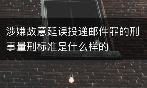 涉嫌故意延误投递邮件罪的刑事量刑标准是什么样的