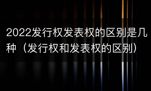2022发行权发表权的区别是几种（发行权和发表权的区别）