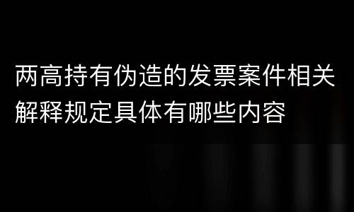 两高持有伪造的发票案件相关解释规定具体有哪些内容