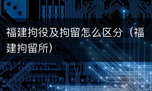福建拘役及拘留怎么区分（福建拘留所）
