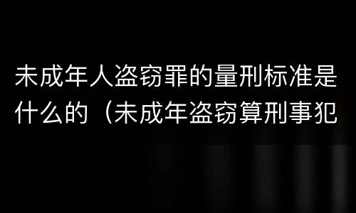 未成年人盗窃罪的量刑标准是什么的（未成年盗窃算刑事犯罪）
