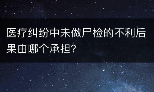 医疗纠纷中未做尸检的不利后果由哪个承担？
