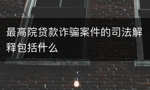 最高院贷款诈骗案件的司法解释包括什么
