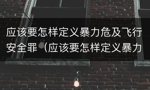 应该要怎样定义暴力危及飞行安全罪（应该要怎样定义暴力危及飞行安全罪行为）