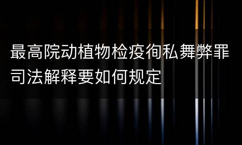 最高院动植物检疫徇私舞弊罪司法解释要如何规定