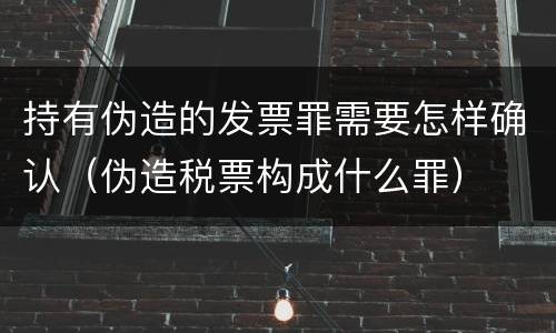 持有伪造的发票罪需要怎样确认（伪造税票构成什么罪）