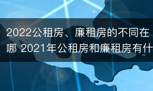 2022公租房、廉租房的不同在哪 2021年公租房和廉租房有什么区别