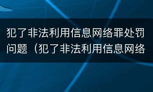 犯了非法利用信息网络罪处罚问题（犯了非法利用信息网络罪处罚问题怎么办）