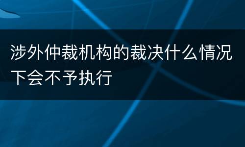 涉外仲裁机构的裁决什么情况下会不予执行