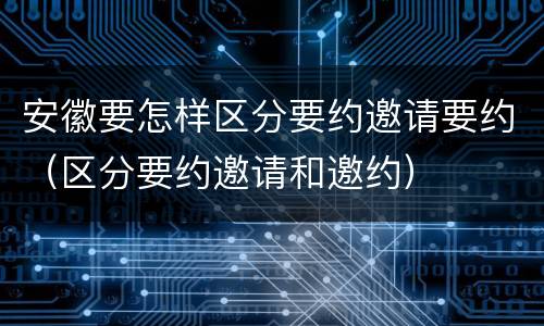 安徽要怎样区分要约邀请要约（区分要约邀请和邀约）