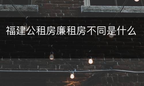 福建公租房廉租房不同是什么