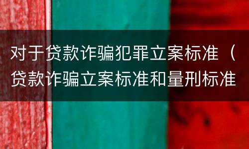 对于贷款诈骗犯罪立案标准（贷款诈骗立案标准和量刑标准）