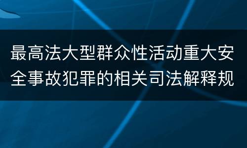 最高法大型群众性活动重大安全事故犯罪的相关司法解释规定有哪些