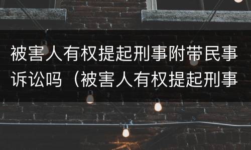 被害人有权提起刑事附带民事诉讼吗（被害人有权提起刑事附带民事诉讼吗为什么）
