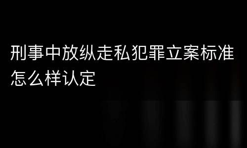 刑事中放纵走私犯罪立案标准怎么样认定