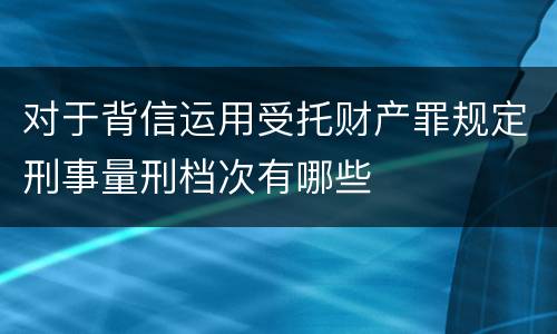 对于背信运用受托财产罪规定刑事量刑档次有哪些