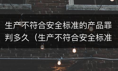 生产不符合安全标准的产品罪判多久（生产不符合安全标准的产品罪判多久罚款）
