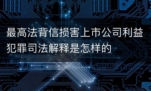 最高法背信损害上市公司利益犯罪司法解释是怎样的