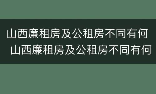 山西廉租房及公租房不同有何 山西廉租房及公租房不同有何差别