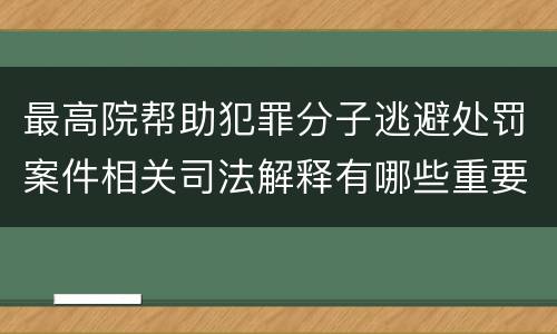 最高院帮助犯罪分子逃避处罚案件相关司法解释有哪些重要规定