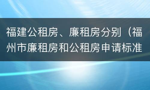 福建公租房、廉租房分别（福州市廉租房和公租房申请标准）