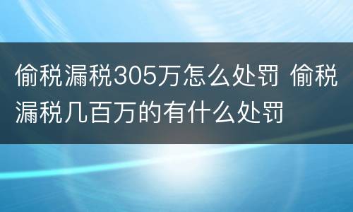 偷税漏税305万怎么处罚 偷税漏税几百万的有什么处罚