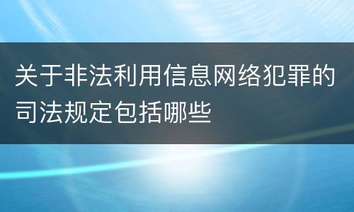 关于非法利用信息网络犯罪的司法规定包括哪些