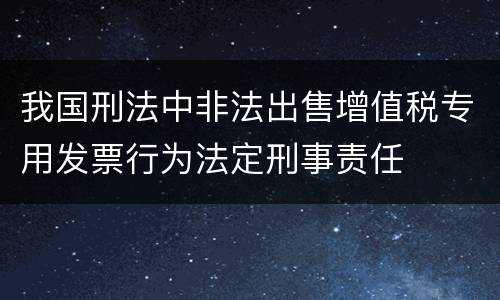 我国刑法中非法出售增值税专用发票行为法定刑事责任