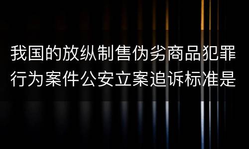 我国的放纵制售伪劣商品犯罪行为案件公安立案追诉标准是多少