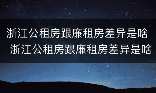 浙江公租房跟廉租房差异是啥 浙江公租房跟廉租房差异是啥意思