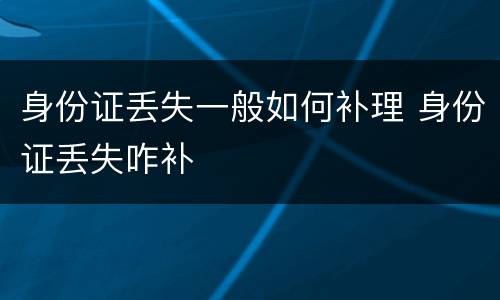 身份证丢失一般如何补理 身份证丢失咋补