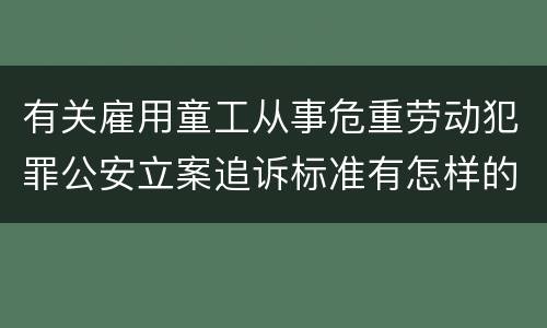 有关雇用童工从事危重劳动犯罪公安立案追诉标准有怎样的规定