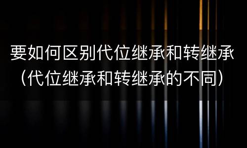 要如何区别代位继承和转继承（代位继承和转继承的不同）
