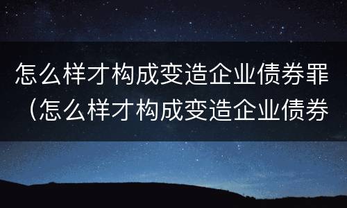怎么样才构成变造企业债券罪（怎么样才构成变造企业债券罪行为）