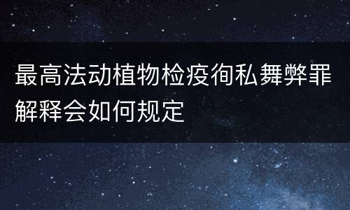 最高法动植物检疫徇私舞弊罪解释会如何规定
