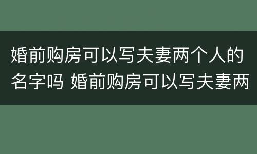 婚前购房可以写夫妻两个人的名字吗 婚前购房可以写夫妻两个人的名字吗