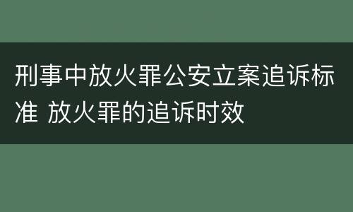 刑事中放火罪公安立案追诉标准 放火罪的追诉时效