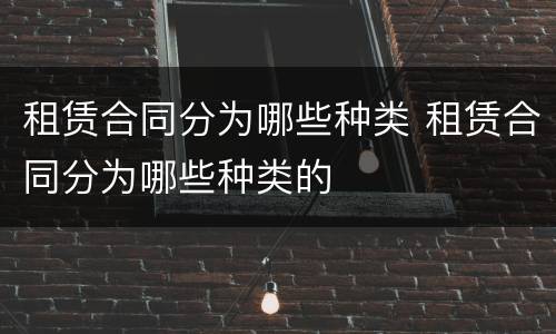 租赁合同分为哪些种类 租赁合同分为哪些种类的