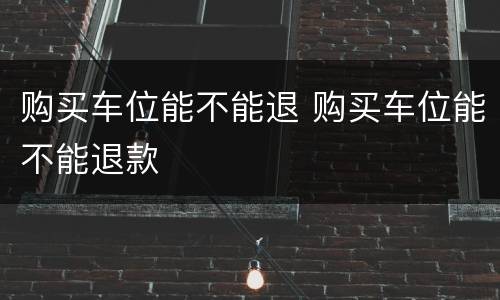 购买车位能不能退 购买车位能不能退款