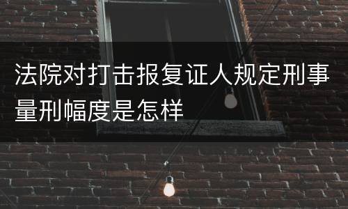 法院对打击报复证人规定刑事量刑幅度是怎样